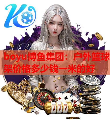 boyu博鱼集团：户外篮球架价格多少钱一米的好