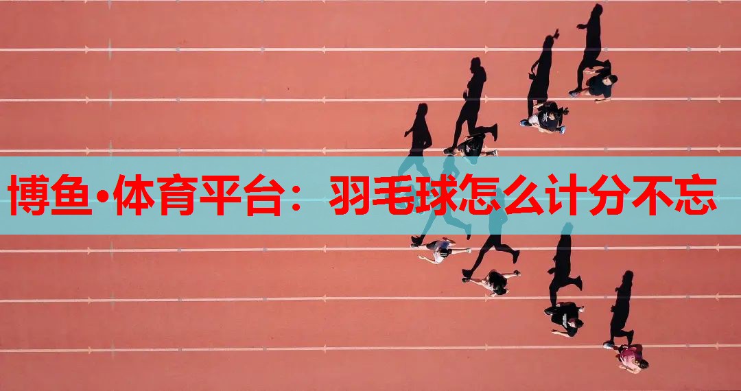 博鱼·体育平台：羽毛球怎么计分不忘