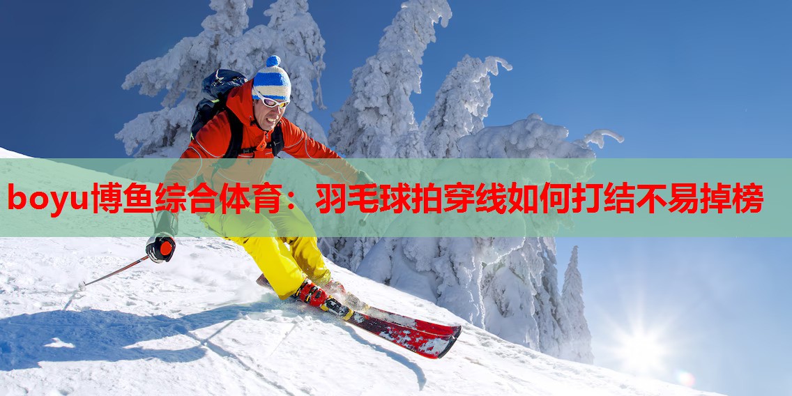 boyu博鱼综合体育：羽毛球拍穿线如何打结不易掉榜