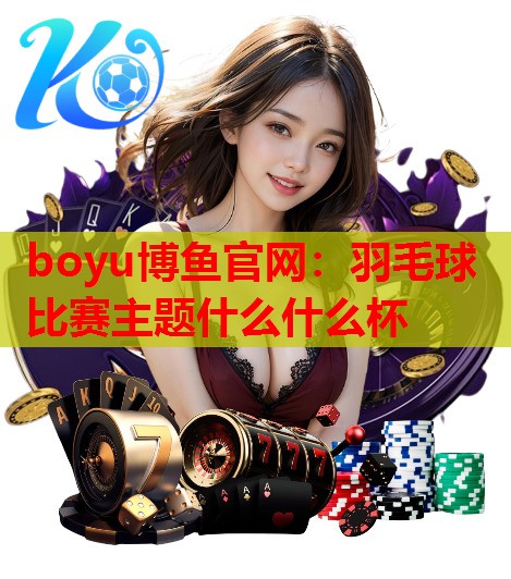boyu博鱼官网：羽毛球比赛主题什么什么杯