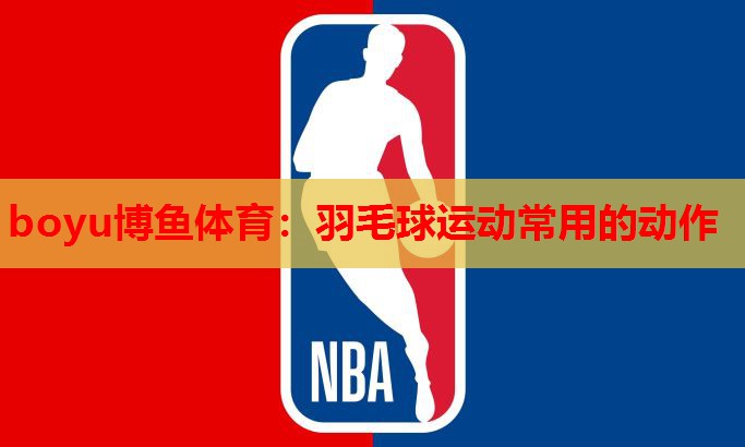 boyu博鱼体育：羽毛球运动常用的动作