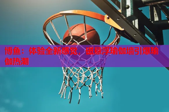博鱼：体验全新感觉，磁悬浮瑜伽墙引爆瑜伽热潮