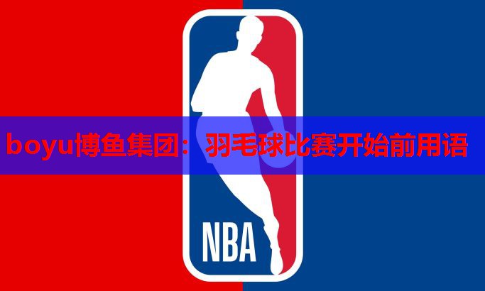 boyu博鱼集团：羽毛球比赛开始前用语