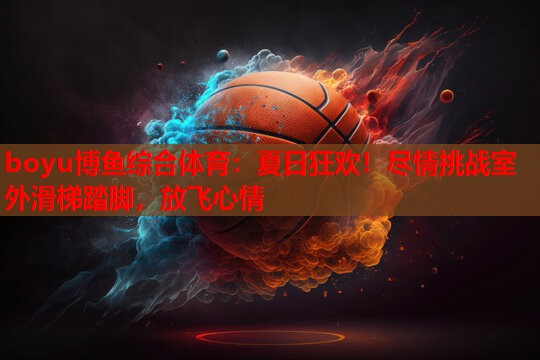 boyu博鱼综合体育：夏日狂欢！尽情挑战室外滑梯踏脚，放飞心情