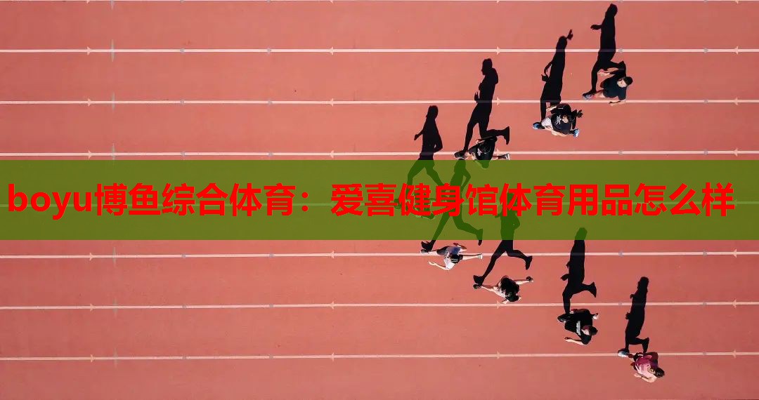 boyu博鱼综合体育：爱喜健身馆体育用品怎么样