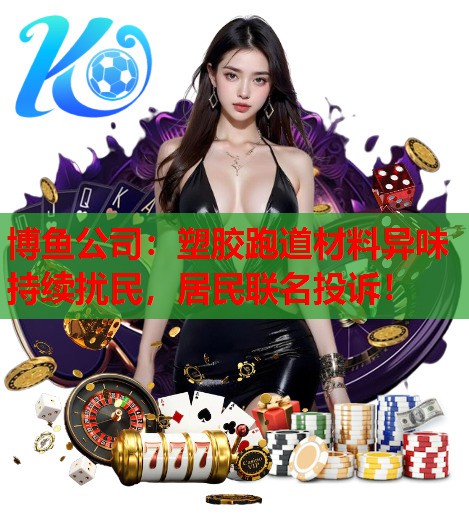 博鱼公司：塑胶跑道材料异味持续扰民，居民联名投诉！