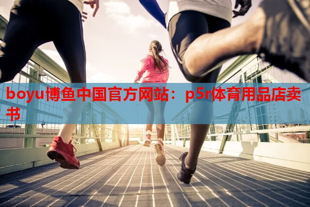 boyu博鱼中国官方网站：p5r体育用品店卖书