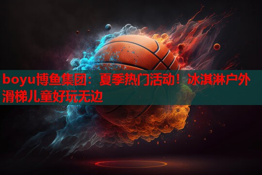 boyu博鱼集团：夏季热门活动！冰淇淋户外滑梯儿童好玩无边