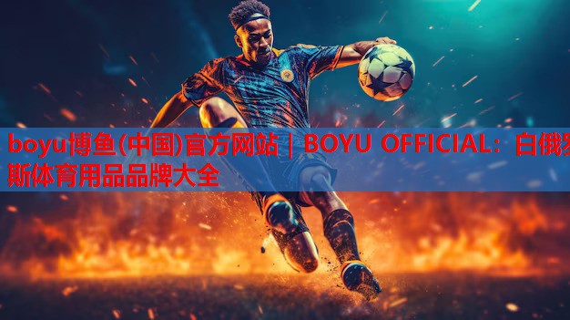 boyu博鱼(中国)官方网站｜BOYU OFFICIAL：白俄罗斯体育用品品牌大全