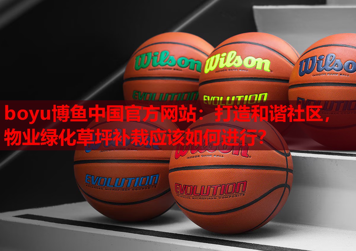 boyu博鱼中国官方网站：打造和谐社区，物业绿化草坪补栽应该如何进行？