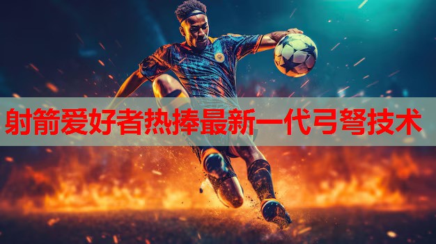 射箭爱好者热捧最新一代弓弩技术