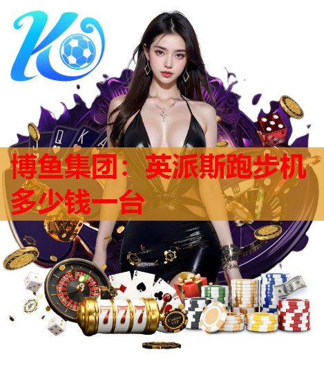 博鱼集团：英派斯跑步机多少钱一台
