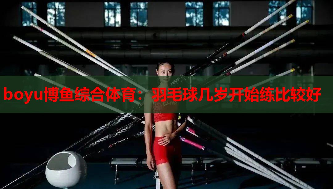 boyu博鱼综合体育：羽毛球几岁开始练比较好