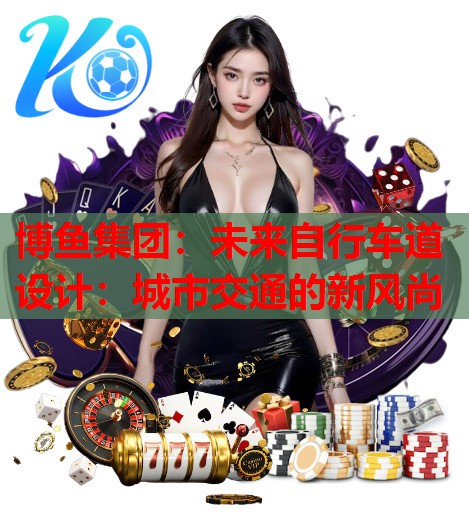 博鱼集团：未来自行车道设计：城市交通的新风尚
