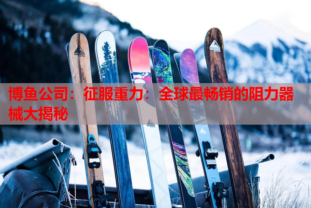 博鱼公司：征服重力：全球最畅销的阻力器械大揭秘