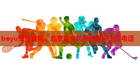 boyu博鱼官网：北京跑步机维修维护上门电话