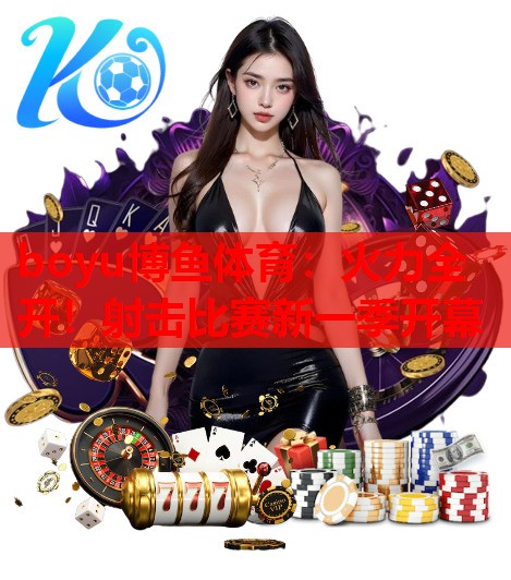 boyu博鱼体育：火力全开！射击比赛新一季开幕