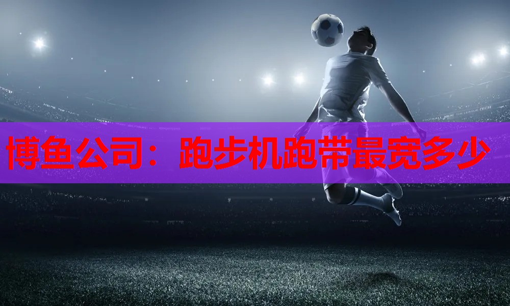 博鱼公司：跑步机跑带最宽多少