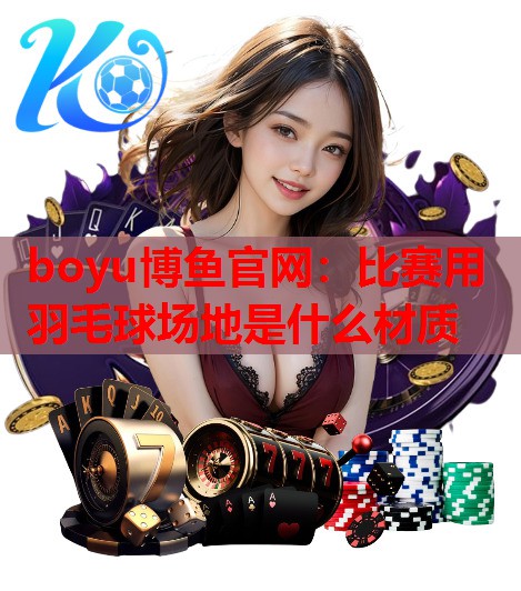boyu博鱼官网：比赛用羽毛球场地是什么材质