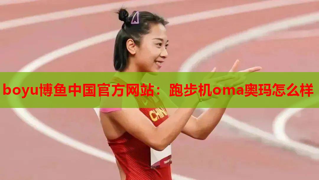boyu博鱼中国官方网站：跑步机oma奥玛怎么样