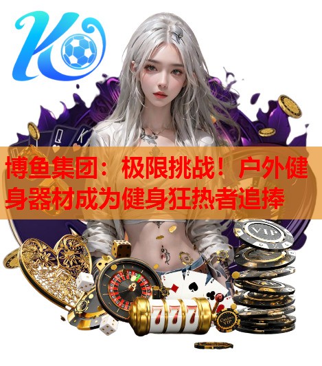 博鱼集团：极限挑战！户外健身器材成为健身狂热者追捧