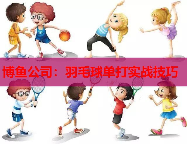 博鱼公司：羽毛球单打实战技巧