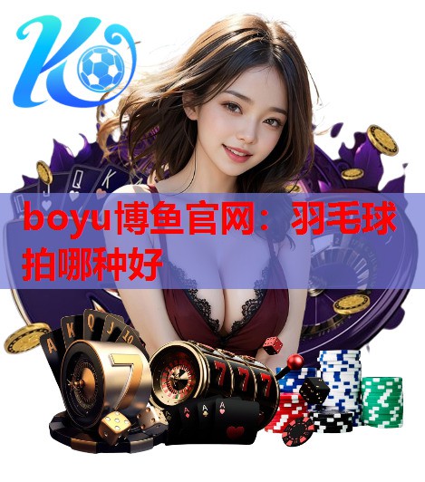 boyu博鱼官网：羽毛球拍哪种好