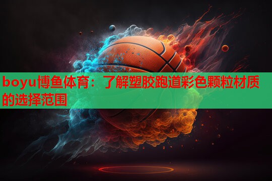boyu博鱼体育：了解塑胶跑道彩色颗粒材质的选择范围