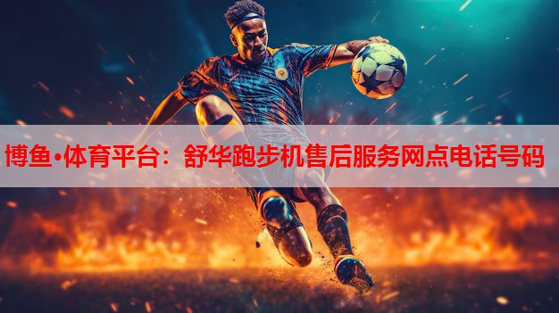 博鱼·体育平台：舒华跑步机售后服务网点电话号码