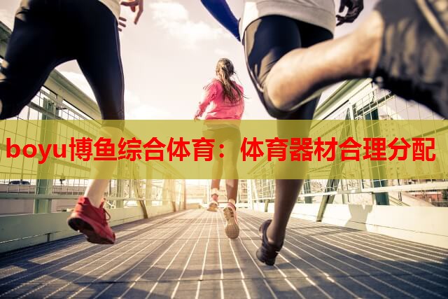 boyu博鱼综合体育：体育器材合理分配