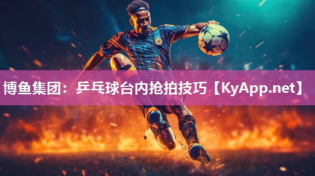 乒乓球台内抢拍技巧