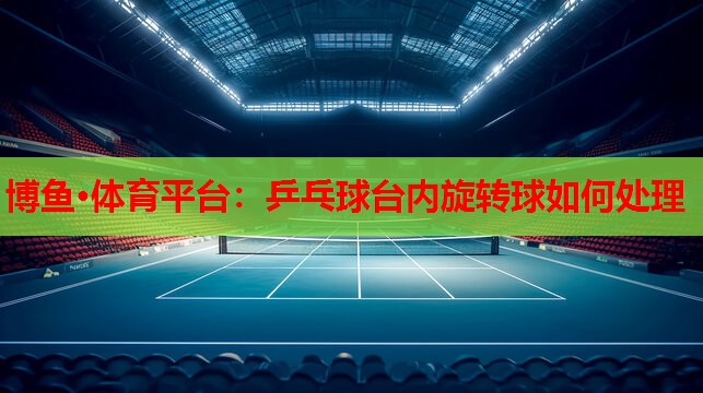 乒乓球台内旋转球如何处理