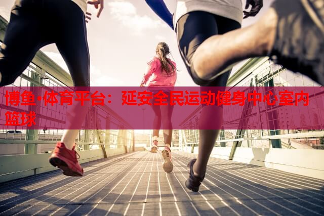 延安全民运动健身中心室内篮球