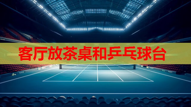 客厅放茶桌和乒乓球台