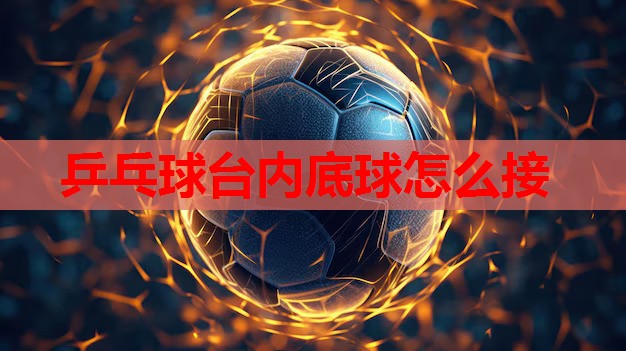 乒乓球台内底球怎么接