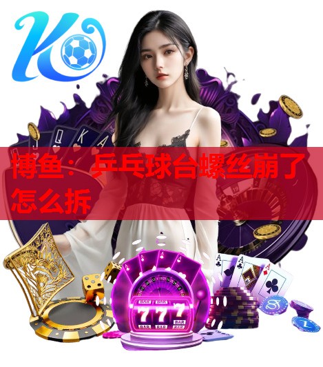 乒乓球台螺丝崩了怎么拆