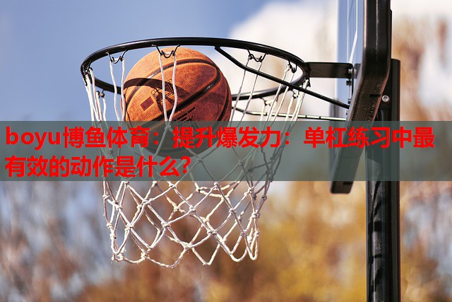 提升爆发力：单杠练习中最有效的动作是什么？