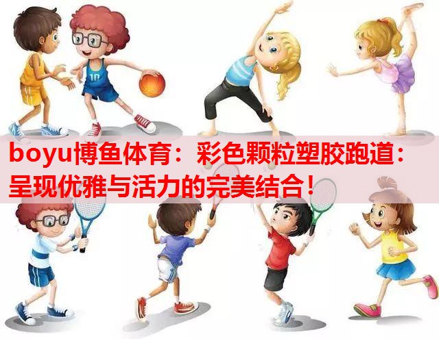 彩色颗粒塑胶跑道：呈现优雅与活力的完美结合！