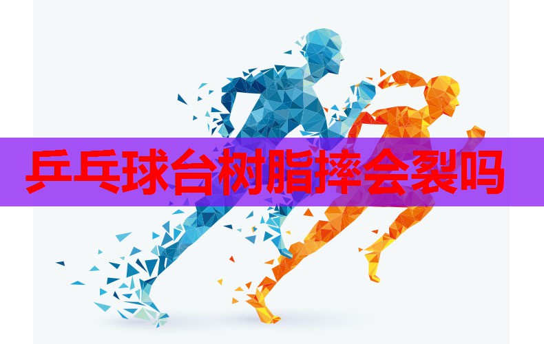 乒乓球台树脂摔会裂吗