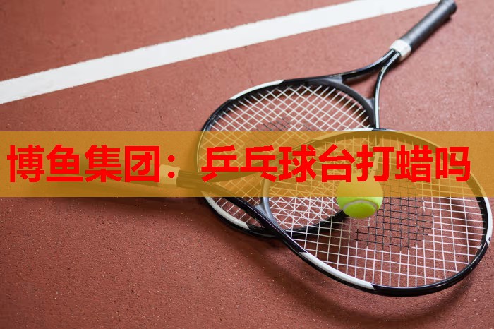 乒乓球台打蜡吗