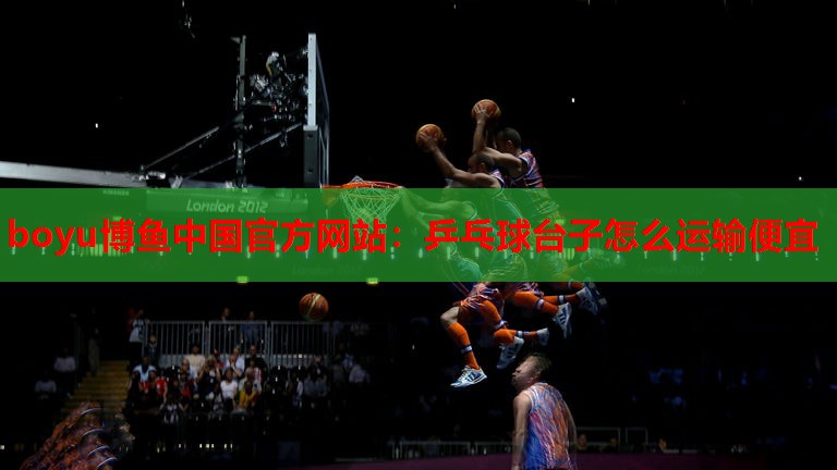 乒乓球台子怎么运输便宜