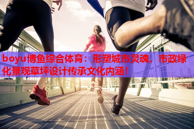 形塑城市灵魂，市政绿化景观草坪设计传承文化内涵！