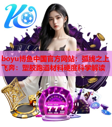弧线之上飞奔：塑胶跑道材料硬度科学解读