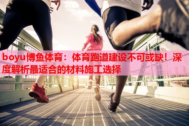 体育跑道建设不可或缺！深度解析最适合的材料施工选择