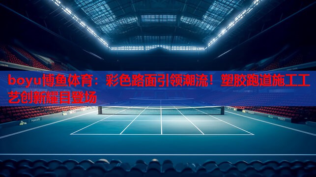 彩色路面引领潮流！塑胶跑道施工工艺创新耀目登场
