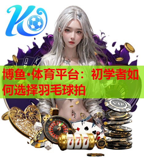 初学者如何选择羽毛球拍