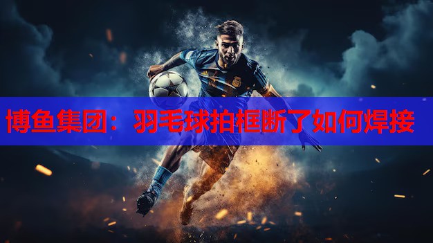 羽毛球拍框断了如何焊接