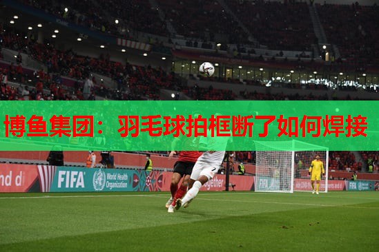 羽毛球拍框断了如何焊接