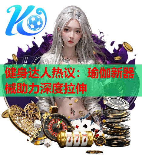 健身达人热议：瑜伽新器械助力深度拉伸