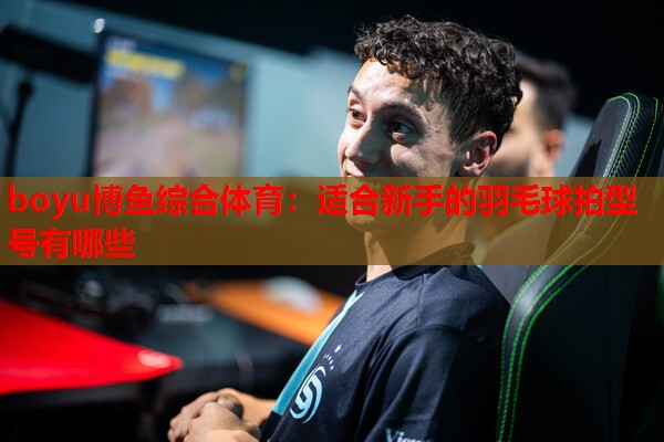 适合新手的羽毛球拍型号有哪些
